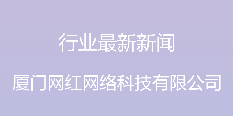 行业最新新闻 - 厦门网红网络科技有限公司